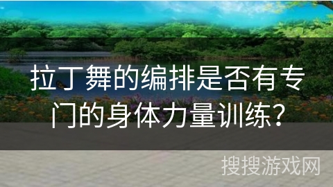 拉丁舞的编排是否有专门的身体力量训练？