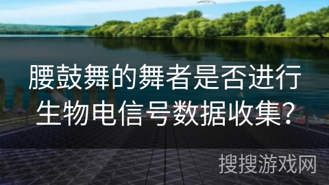 腰鼓舞的舞者是否进行生物电信号数据收集？