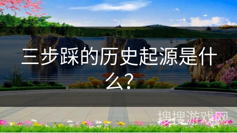 三步踩的历史起源是什么？