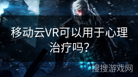 移动云VR可以用于心理治疗吗？