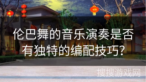 伦巴舞的音乐演奏是否有独特的编配技巧？