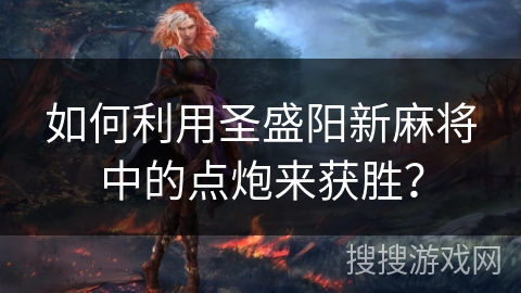 如何利用圣盛阳新麻将中的点炮来获胜？