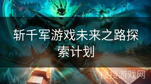 斩千军游戏未来之路探索计划