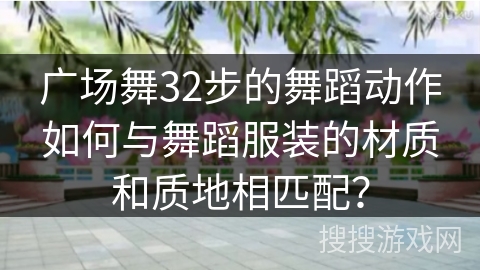 广场舞32步的舞蹈动作如何与舞蹈服装的材质和质地相匹配？