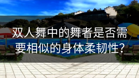 双人舞中的舞者是否需要相似的身体柔韧性？
