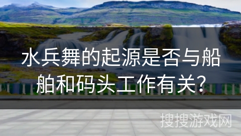 水兵舞的起源是否与船舶和码头工作有关？