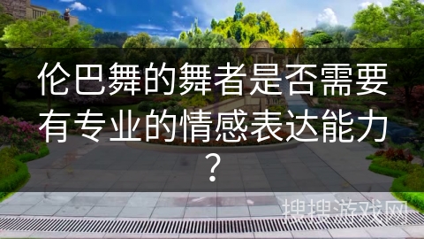 伦巴舞的舞者是否需要有专业的情感表达能力？