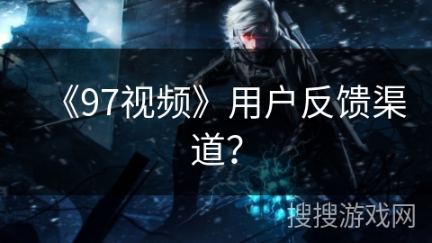 《97视频》用户反馈渠道？