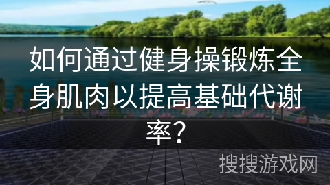 如何通过健身操锻炼全身肌肉以提高基础代谢率？