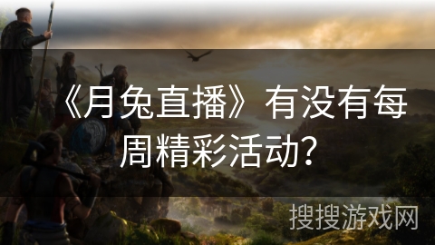 《月兔直播》有没有每周精彩活动？