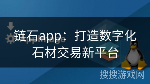 链石app：打造数字化石材交易新平台