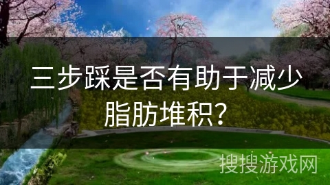 三步踩是否有助于减少脂肪堆积？