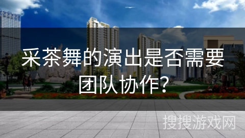采茶舞的演出是否需要团队协作？