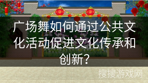 广场舞如何通过公共文化活动促进文化传承和创新？
