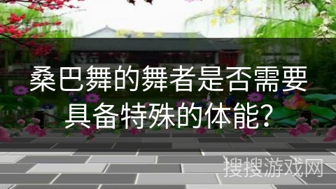 桑巴舞的舞者是否需要具备特殊的体能？