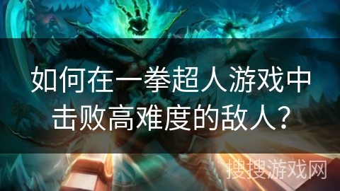 如何在一拳超人游戏中击败高难度的敌人？