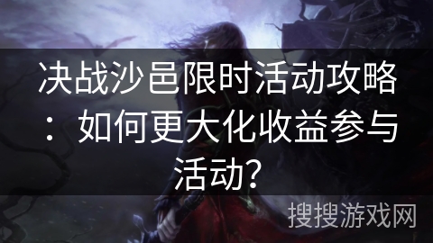 决战沙邑限时活动攻略：如何更大化收益参与活动？