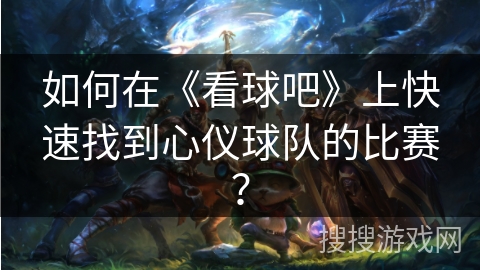如何在《看球吧》上快速找到心仪球队的比赛？