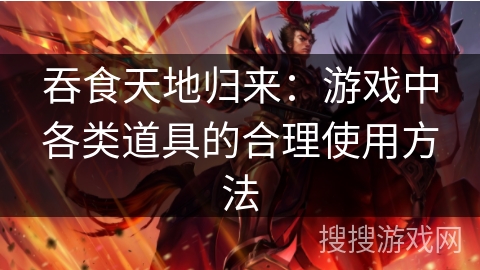 吞食天地归来：游戏中各类道具的合理使用方法