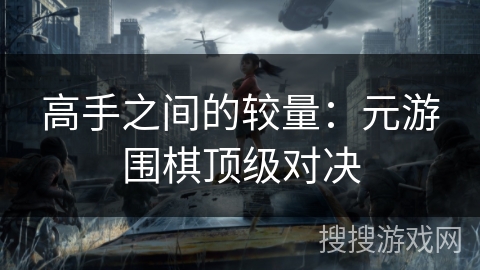 高手之间的较量：元游围棋顶级对决