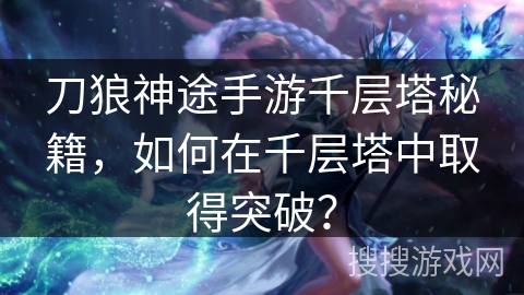 刀狼神途手游千层塔秘籍，如何在千层塔中取得突破？