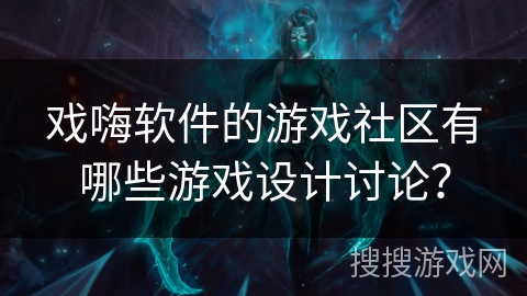 戏嗨软件的游戏社区有哪些游戏设计讨论？
