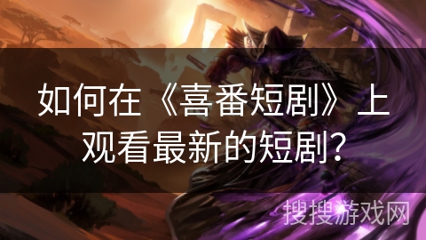 如何在《喜番短剧》上观看最新的短剧？