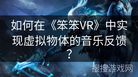 如何在《笨笨VR》中实现虚拟物体的音乐反馈？