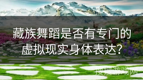 藏族舞蹈是否有专门的虚拟现实身体表达？