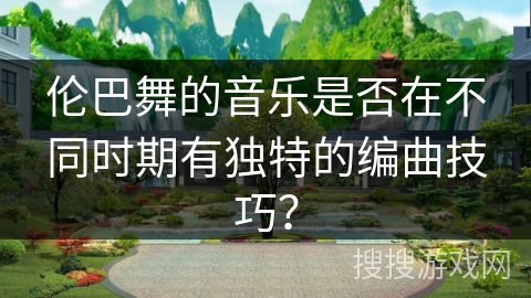 伦巴舞的音乐是否在不同时期有独特的编曲技巧？
