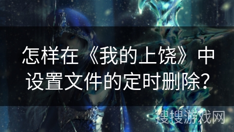 怎样在《我的上饶》中设置文件的定时删除？