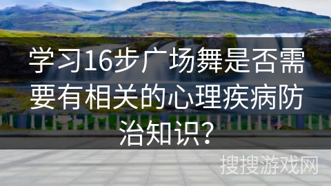 学习16步广场舞是否需要有相关的心理疾病防治知识？