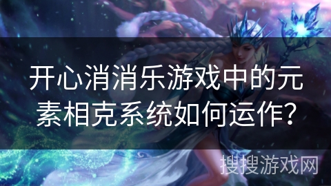开心消消乐游戏中的元素相克系统如何运作？