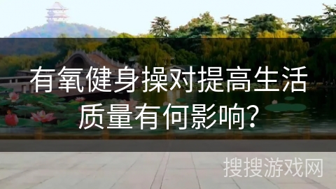 有氧健身操对提高生活质量有何影响？