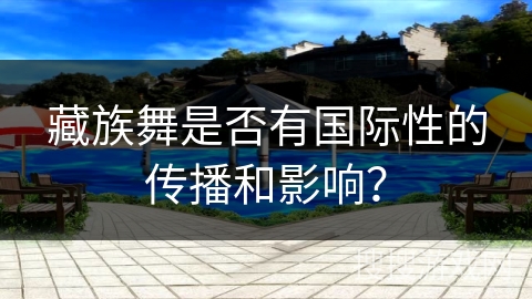 藏族舞是否有国际性的传播和影响？