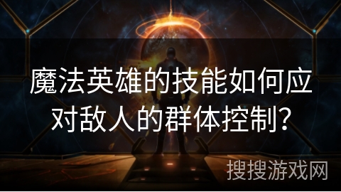 魔法英雄的技能如何应对敌人的群体控制？