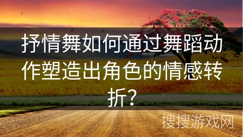 抒情舞如何通过舞蹈动作塑造出角色的情感转折？