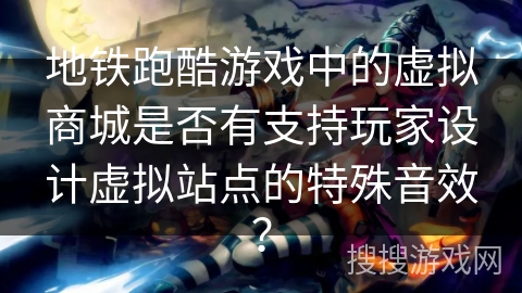 地铁跑酷游戏中的虚拟商城是否有支持玩家设计虚拟站点的特殊音效？