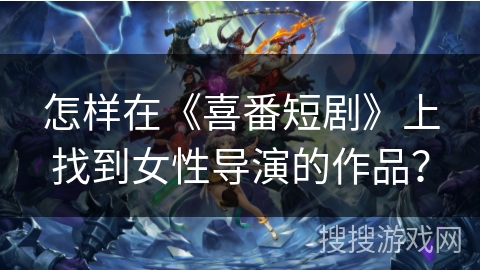 怎样在《喜番短剧》上找到女性导演的作品？