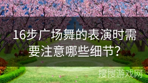 16步广场舞的表演时需要注意哪些细节？