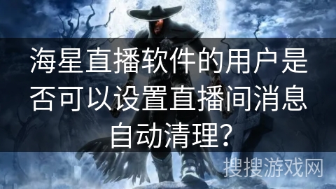 海星直播软件的用户是否可以设置直播间消息自动清理？