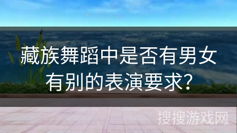 藏族舞蹈中是否有男女有别的表演要求？
