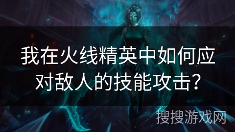 我在火线精英中如何应对敌人的技能攻击？
