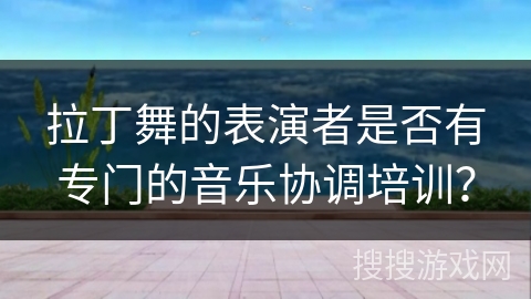 拉丁舞的表演者是否有专门的音乐协调培训？