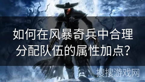 如何在风暴奇兵中合理分配队伍的属性加点？