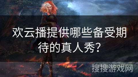 欢云播提供哪些备受期待的真人秀？