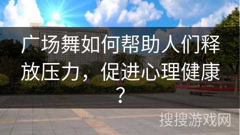 广场舞如何帮助人们释放压力，促进心理健康？