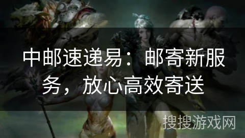 中邮速递易：邮寄新服务，放心高效寄送