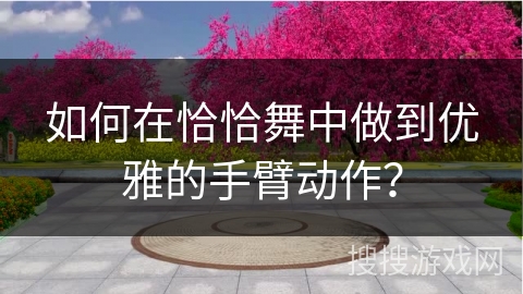 如何在恰恰舞中做到优雅的手臂动作？