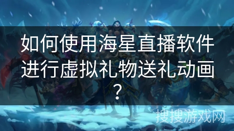 如何使用海星直播软件进行虚拟礼物送礼动画？